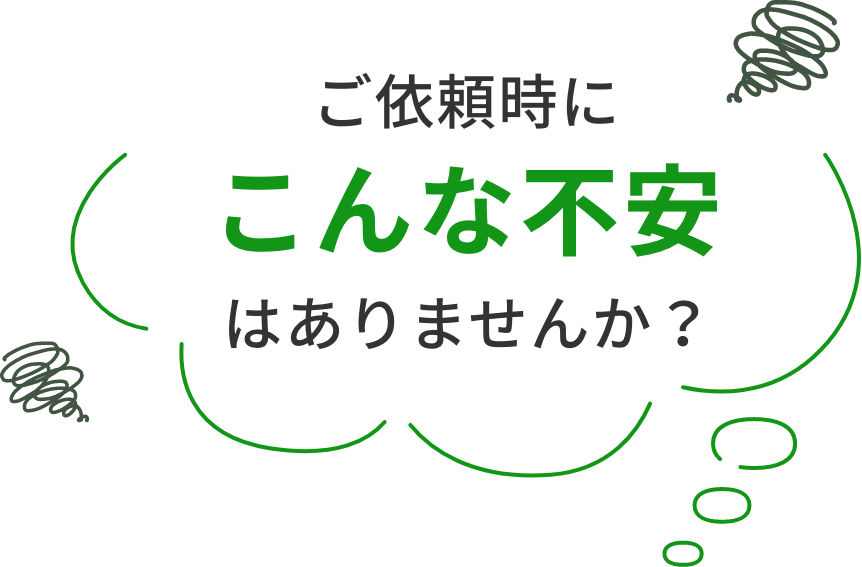 ご依頼時にこんな不安はありませんか？